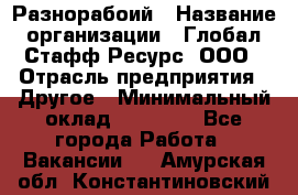 Разнорабоий › Название организации ­ Глобал Стафф Ресурс, ООО › Отрасль предприятия ­ Другое › Минимальный оклад ­ 40 000 - Все города Работа » Вакансии   . Амурская обл.,Константиновский р-н